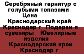 Серебряный гарнитур с голубыми топазами › Цена ­ 6 000 - Краснодарский край, Краснодар г. Подарки и сувениры » Ювелирные изделия   . Краснодарский край,Краснодар г.